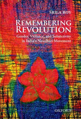 Remembering Revolution: Gender, Violence, and Subjectivity in India's Naxalbari Movement - Roy, Srila