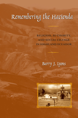 Remembering the Hacienda: Religion, Authority, and Social Change in Highland Ecuador - Lyons, Barry J