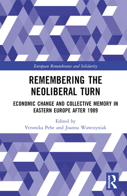 Remembering the Neoliberal Turn: Economic Change and Collective Memory in Eastern Europe after 1989 - Pehe, Veronika (Editor), and Wawrzyniak, Joanna (Editor)