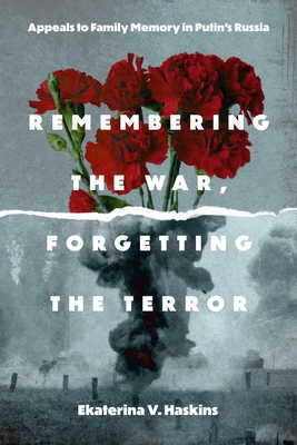 Remembering the War, Forgetting the Terror: Appeals to Family Memory in Putin's Russia - Haskins, Ekaterina V