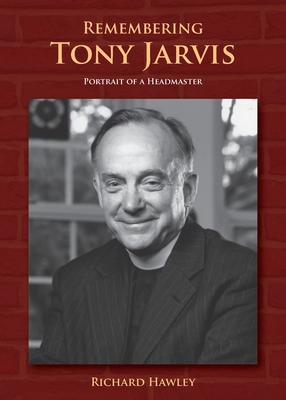 Remembering Tony Jarvis: Portrait of a Headmaster - Hawley, Richard