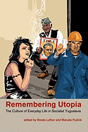 Remembering Utopia: The Culture of Everyday Life in Socialist Yugoslavia