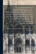 Reminiscences of Carpenters' Hall, in ... Philadelphia, and Extracts From the Ancient Minutes of the Proceedings of the Carpenters' Company of the City and County of Philadelphia