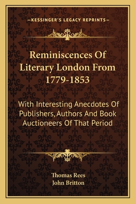 Reminiscences Of Literary London From 1779-1853: With Interesting Anecdotes Of Publishers, Authors And Book Auctioneers Of That Period - Rees, Thomas, and Britton, John