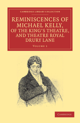 Reminiscences of Michael Kelly, of the King's Theatre, and Theatre Royal Drury Lane: Including a Period of Nearly Half a Century - Kelly, Michael