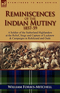 Reminiscences of the Indian Mutiny 1857-59: A Soldier of the Sutherland Highlanders at the Relief, Siege and Capture of Lucknow & Campaigns in Rohilcu