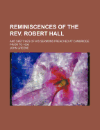 Reminiscences of the REV. Robert Hall: And Sketches of His Sermons Preached at Cambridge Prior to 1806