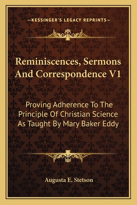 Reminiscences, Sermons and Correspondence V1: Proving Adherence to the Principle of Christian Science as Taught by Mary Baker Eddy - Stetson, Augusta E