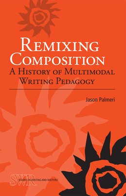 Remixing Composition: A History of Multimodal Writing Pedagogy - Palmeri, Jason