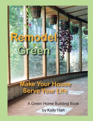 Remodel Green: Make Your House Serve Your Life - Hart, Kelly