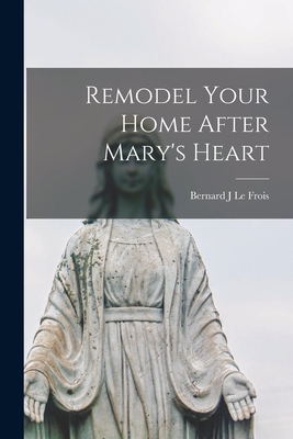 Remodel Your Home After Mary's Heart - Le Frois, Bernard J (Creator)