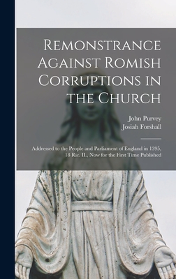 Remonstrance Against Romish Corruptions in the Church: Addressed to the People and Parliament of England in 1395, 18 Ric. II., Now for the First Time Published - Purvey, John 1353?-1428? (Creator), and Forshall, Josiah 1795-1863