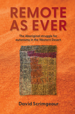 Remote as Ever: The Aboriginal Struggle for Autonomy in Australia's Western Desert - Scrimgeour, David