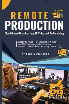 Remote Production: Your Professional Guide to Cloud-Based Broadcasting, IP Video and Audio - Richards, Paul William