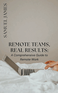 Remote Teams, Real Results: A Comprehensive Guide to Remote Work