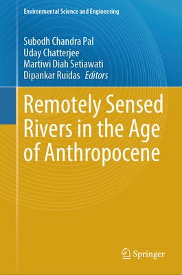 Remotely Sensed Rivers in the Age of Anthropocene - Pal, Subodh Chandra (Editor), and Chatterjee, Uday (Editor), and Setiawati, Martiwi Diah (Editor)