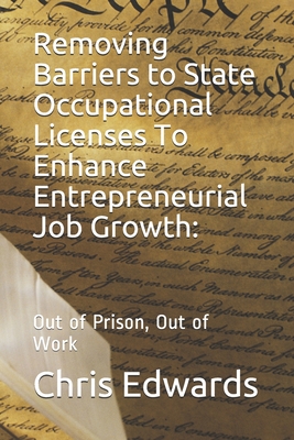 Removing Barriers to State Occupational Licenses To Enhance Entrepreneurial Job Growth: : Out of Prison, Out of Work - Edwards, Chris, Dr.