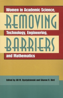 Removing Barriers: Women in Academic Science, Technology, Engineering, and Mathematics - Bystydzienski, Jill M (Editor), and Bird, Sharon R (Editor)