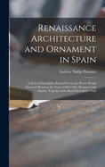 Renaissance Architecture and Ornament in Spain: a Series of Examples Selected From the Purest Works Executed Between the Years 1500-1560, Measured and Drawn, Together With Short Descriptive Text