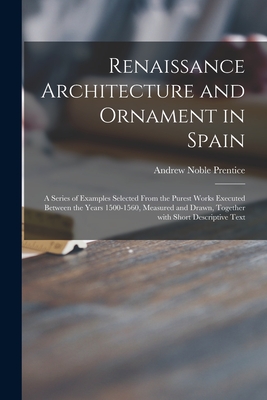 Renaissance Architecture and Ornament in Spain: a Series of Examples Selected From the Purest Works Executed Between the Years 1500-1560, Measured and Drawn, Together With Short Descriptive Text - Prentice, Andrew Noble