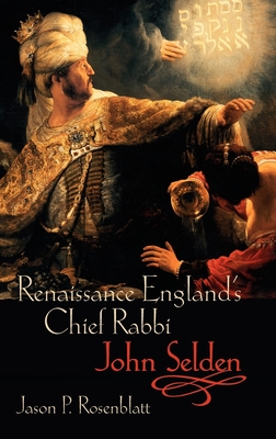 Renaissance England's Chief Rabbi: John Selden - Rosenblatt, Jason P