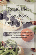 Renal Diet Cookbook for beginners: A Complete Guide to Understand and Control Kidney Disease. Wholesome, Low-Sodium, Low-Potassium, Low-Phosphorus Recipes to Eat Healthy and Avoid Dialysis