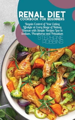 Renal Diet Cookbook for Beginners: Regain Control of Your Eating Lifestyle at Every Stage of Kidney Disease with Simple Recipes Low in Sodium, Phosphorus and Potassium - Robbins, Stephanie