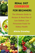 Renal Diet Cookbook for Beginners: The Ultimate Guide to Recipes & Meal Plan of Low Sodium, Low Potassium Foods for Kidney Health