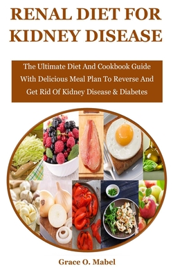 Renal Diet For Kidney Disease: The Ultimate Diet And Cookbook Guide With Delicious Meal Plan To Reverse And Get Rid Of Kidney Disease & Diabetes - O Mabel, Grace