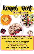 Renal Diet Recipes: Discover Amazing Healthy Dishes Without Sacrificing Flavor: Delicious Low Sodium, Low Potassium and Low Phosphorus Recipes to Avoid Dialysis and Manage Kidney Disease