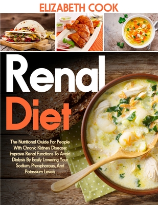 Renal Diet: The Nutritional Guide For People With Chronic Kidney Disease: Improve Renal Functions To Avoid Dialysis By Easily Lowering Your Sodium, Phosphorous, And Potassium Levels - Cook, Elizabeth