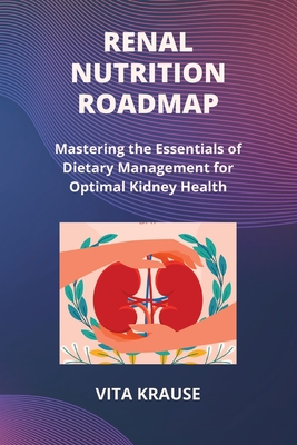 Renal Nutrition Roadmap: Mastering the Essentials of Dietary Management for Optimal Kidney Health - Krause, Vita