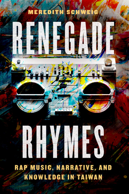 Renegade Rhymes: Rap Music, Narrative, and Knowledge in Taiwan - Schweig, Meredith