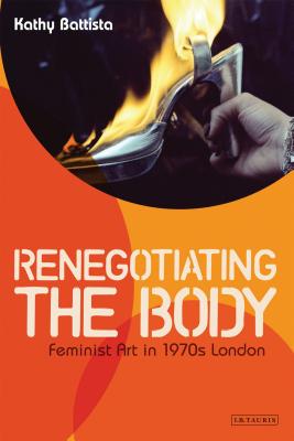 Renegotiating the Body: Feminist Art in 1970s London - Battista, Kathy