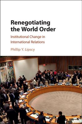 Renegotiating the World Order: Institutional Change in International Relations - Lipscy, Phillip Y.