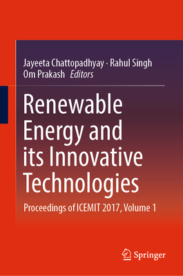 Renewable Energy and Its Innovative Technologies: Proceedings of Icemit 2017, Volume 1 - Chattopadhyay, Jayeeta (Editor), and Singh, Rahul (Editor), and Prakash, Om (Editor)