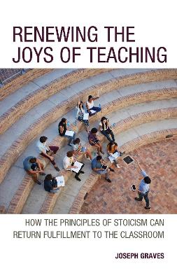 Renewing the Joys of Teaching: How the Principles of Stoicism Can Return Fulfillment to the Classroom - Graves, Joseph