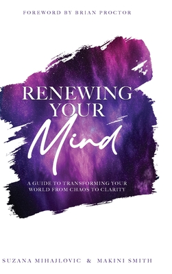 Renewing Your Mind: A Guide To Transforming Your World From Chaos To Clarity - Smith, Makini, and Mihajlovic, Suzana, and Proctor, Brian (Foreword by)