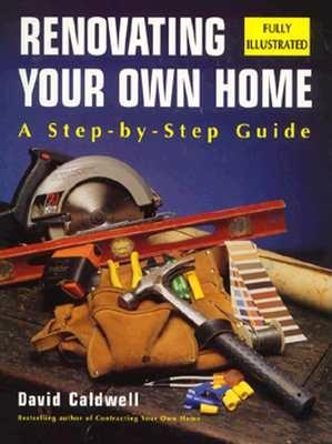 Renovating Your Own Home: A Step-By-Step Guide - Caldwell, David