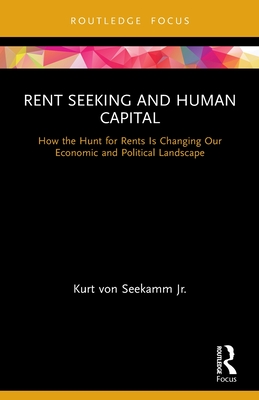 Rent Seeking and Human Capital: How the Hunt for Rents Is Changing Our Economic and Political Landscape - Von Seekamm, Kurt, Jr.