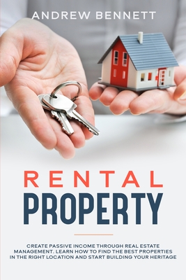 Rental Properties: Create Passive Income through Real Estate Management. Learn How to Find the Best Properties in the Right Location and Start Building Your Heritage - Bennett, Andrew