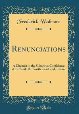 Renunciations: A Chemist in the Suburbs a Confidence at the Savile the North Coast and Eleanor (Classic Reprint) - Wedmore, Frederick, Sir