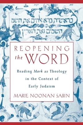Reopening the Word: Reading Mark as Theology in the Context of Early Judaism - Sabin, Marie Noonan