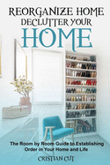 Reorganize Home: Reorganize Your Home; the Room by Room Guide to Establishing Order in Your Home and Life: Reorganize Your Home; the oom by room guide to establishing order in your home and life: Reorganize your home; the room by room guide to...
