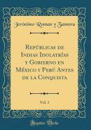 Repblicas de Indias Idolatras y Gobierno en Mxico y Per Antes de la Conquista, Vol. 1 (Classic Reprint)