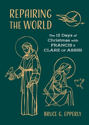 Repairing the World: The 12 Days of Christmas with Francis and Clare of Assisi - Epperly, Bruce G