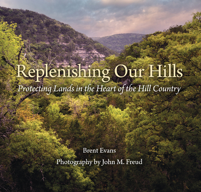 Replenishing Our Hills: Protecting Lands in the Heart of the Hill Country - Evans, Brent, and Freud, John (Photographer), and Langford, David K (Introduction by)