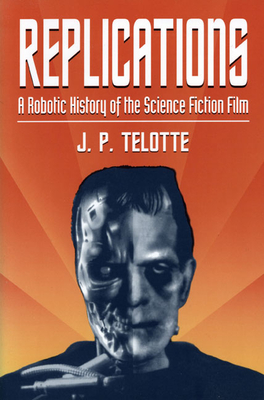 Replications: A Robotic History of the Science Fiction Film - Telotte, J P