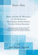 Reply of John H. Mitchell to the Speech of Honorable Joseph Simon, United States Senator: Made in the Senate of the United States, March 6, 1900, in Which He, Referring to the Legislative Holdup in Oregon in 1897 Asserted That "the Failure of the House to