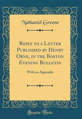 Reply to a Letter Published by Henry Orne, in the Boston Evening Bulletin: With an Appendix (Classic Reprint) - Greene, Nathaniel